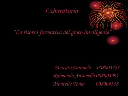 Laboratorio “La risorsa formativa del gioco intelligente” Mercato Manuela 008003783 Raimondo Antonella 008003991 Montella Tonia 008004358.