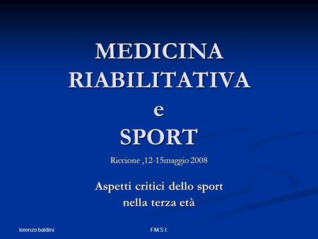 Lorenzo baldini F.M.S.I. MEDICINA RIABILITATIVA e SPORT Riccione,12-15maggio 2008 Aspetti critici dello sport nella terza età.