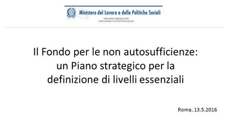 Il Fondo per le non autosufficienze: un Piano strategico per la definizione di livelli essenziali Roma, 13.5.2016.