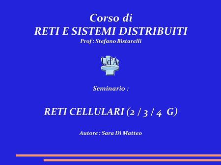 Corso di RETI E SISTEMI DISTRIBUITI Prof : Stefano Bistarelli Seminario : RETI CELLULARI (2 / 3 / 4 G) Autore : Sara Di Matteo.