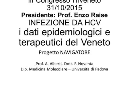 III Congresso Triveneto 31/10/2015 Presidente: Prof. Enzo Raise INFEZIONE DA HCV i dati epidemiologici e terapeutici del Veneto Progetto NAVIGATORE Prof.