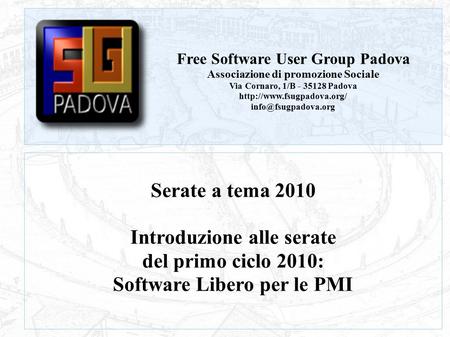 FSUG Padova – Serate a tema 2010 Serate a tema 2010 Introduzione alle serate del primo ciclo 2010: Software Libero per le PMI Free Software User Group.