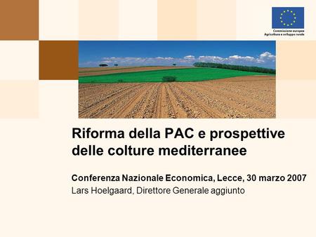 Conferenza Nazionale Economica, Lecce, 30 marzo 2007 Lars Hoelgaard, Direttore Generale aggiunto Riforma della PAC e prospettive delle colture mediterranee.