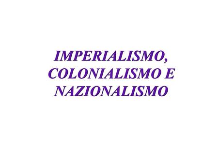 IMPERIALISMO, COLONIALISMO E NAZIONALISMO. IMPERIALISMO, COLONIALISMO E NAZIONALISMO È quel fenomeno per cui gli Stati europei occupano i territori che.