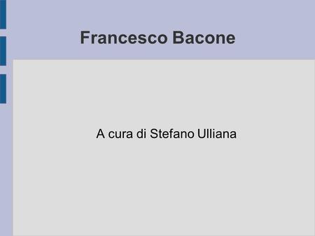 Francesco Bacone A cura di Stefano Ulliana. Panoramica ● 1. Vita ed opere. ● 2. Sapere è potere. ● 3. Il metodo induttivo. Francesco Bacone.