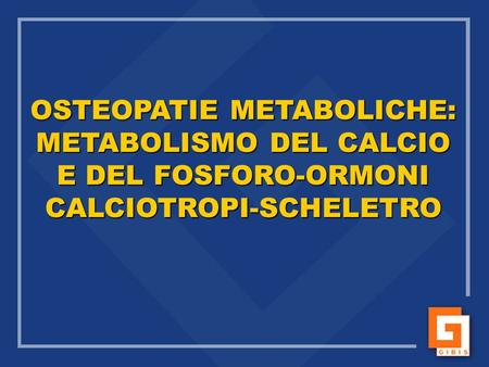 OSTEOPATIE METABOLICHE: METABOLISMO DEL CALCIO E DEL FOSFORO-ORMONI CALCIOTROPI-SCHELETRO.