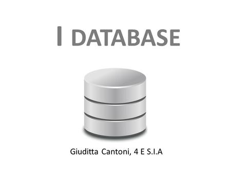 Giuditta Cantoni, 4 E S.I.A I DATABASE. Definizione databese In informatica, il termine database, banca dati o base di dati (a volte abbreviato con il.