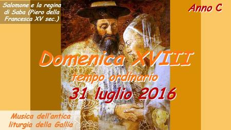 Anno C Domenica XVIII tempo ordinario Domenica XVIII tempo ordinario 31 luglio 2016 Musica dell’antica liturgia della Gallia Salomone e la regina di Saba.