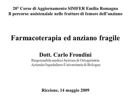 20° Corso di Aggiornamento SIMFER Emilia Romagna Il percorso assistenziale nelle fratture di femore dell’anziano Farmacoterapia ed anziano fragile Dott.