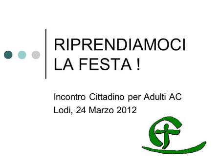 RIPRENDIAMOCI LA FESTA ! Incontro Cittadino per Adulti AC Lodi, 24 Marzo 2012.