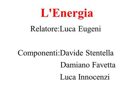 L'Energia Relatore:Luca Eugeni Componenti:Davide Stentella Damiano Favetta Luca Innocenzi.