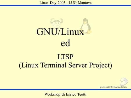 LTSP (Linux Terminal Server Project) GNU/Linux ed Workshop di Enrico Teotti powered with Gentoo Linux Linux Day 2005 - LUG Mantova.
