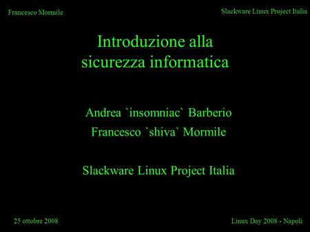 Slackware Linux Project Italia 25 ottobre 2008Linux Day 2008 - Napoli Francesco Mormile Introduzione alla sicurezza informatica Andrea `insomniac` Barberio.