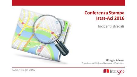 Conferenza Stampa Istat-Aci 2016 Giorgio Alleva Presidente dell’Istituto Nazionale di Statistica Incidenti stradali Roma, 19 luglio 2016.