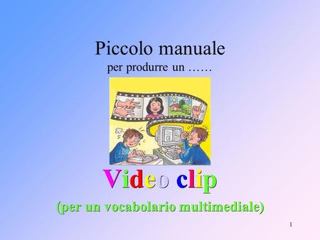 1 Piccolo manuale per produrre un …… Video clip (per un vocabolario multimediale)