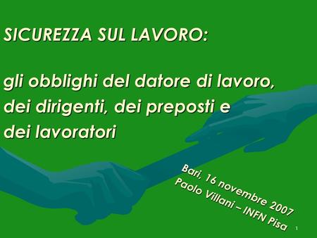 1 SICUREZZA SUL LAVORO: gli obblighi del datore di lavoro, dei dirigenti, dei preposti e dei lavoratori Bari, 16 novembre 2007 Paolo Villani – INFN Pisa.