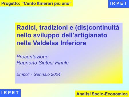 I R P E T Radici, tradizioni e (dis)continuità nello sviluppo dell’artigianato nella Valdelsa Inferiore Presentazione Rapporto Sintesi Finale Empoli -