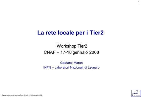 Gaetano Maron, Workshop Tier2, CNAF, 17-18 gennaio 2008 1 La rete locale per i Tier2 Workshop Tier2 CNAF – 17-18 gennaio 2008 Gaetano Maron INFN – Laboratori.