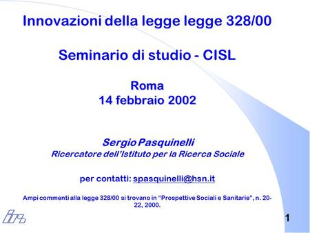 1 Roma 14 febbraio 2002 Innovazioni della legge legge 328/00 Seminario di studio - CISL Roma 14 febbraio 2002 Sergio Pasquinelli Ricercatore dell’Istituto.