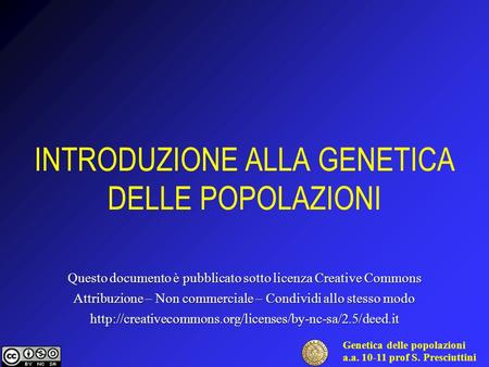 Genetica delle popolazioni a.a. 10-11 prof S. Presciuttini INTRODUZIONE ALLA GENETICA DELLE POPOLAZIONI Questo documento è pubblicato sotto licenza Creative.