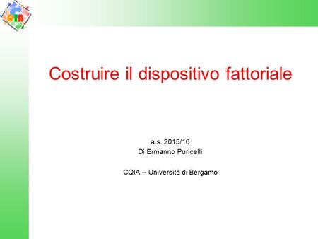 Costruire il dispositivo fattoriale a.s. 2015/16 Di Ermanno Puricelli CQIA – Università di Bergamo.