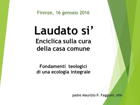 Firenze, 16 gennaio 2016 Laudato si’ Enciclica sulla cura della casa comune Fondamenti teologici di una ecologia integrale padre Maurizio P. Faggioni,