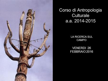 Corso di Antropologia Culturale a.a. 2014-2015 LA RICERCA SUL CAMPO VENERDI 26 FEBBRAIO 2016.