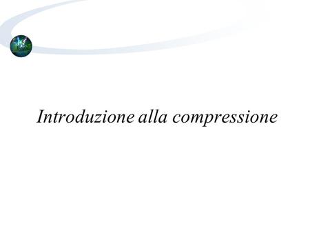 Introduzione alla compressione. Gabriele Monfardini - Corso di Basi di Dati Multimediali - a.a. 2007-20082 Cosa è la compressione? Intuitivamente la compressione.