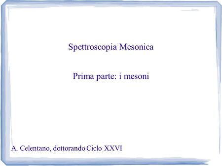 Spettroscopia Mesonica Prima parte: i mesoni A. Celentano, dottorando Ciclo XXVI.