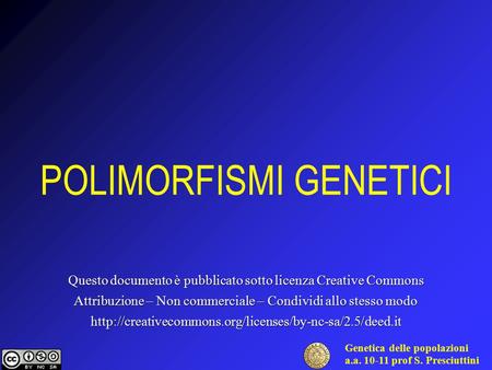 Genetica delle popolazioni a.a. 10-11 prof S. Presciuttini POLIMORFISMI GENETICI Questo documento è pubblicato sotto licenza Creative Commons Attribuzione.