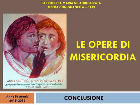 LE OPERE DI MISERICORDIA CONCLUSIONE PARROCCHIA MARIA SS. ADDOLORATA OPERA DON GUANELLA – BARI Anno Pastorale 2015-2016.