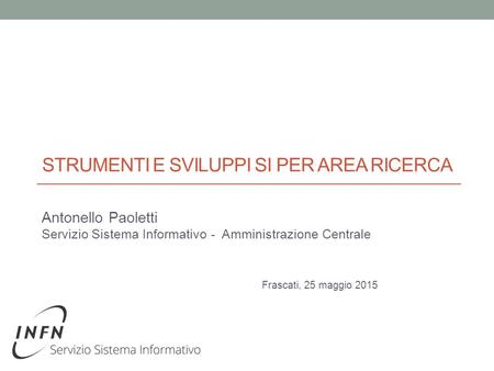STRUMENTI E SVILUPPI SI PER AREA RICERCA Antonello Paoletti Servizio Sistema Informativo - Amministrazione Centrale Frascati, 25 maggio 2015.