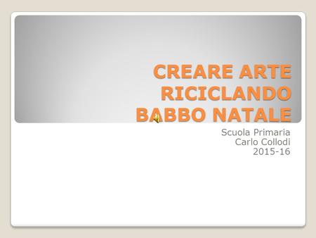 CREARE ARTE RICICLANDO BABBO NATALE Scuola Primaria Carlo Collodi 2015-16.