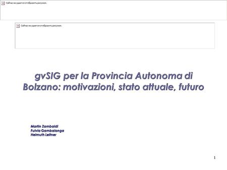 1 1 gvSIG per la Provincia Autonoma di Bolzano: motivazioni, stato attuale, futuro Martin Zambaldi Fulvia Gambalonga Helmuth Leitner.
