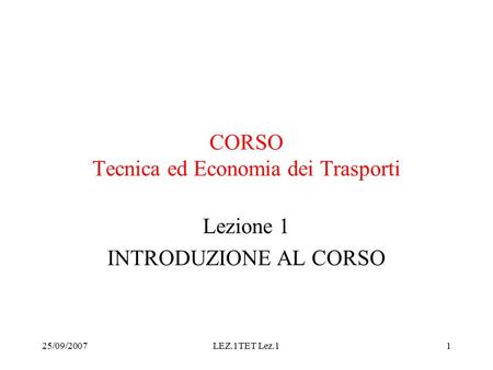25/09/2007LEZ.1TET Lez.11 CORSO Tecnica ed Economia dei Trasporti Lezione 1 INTRODUZIONE AL CORSO.