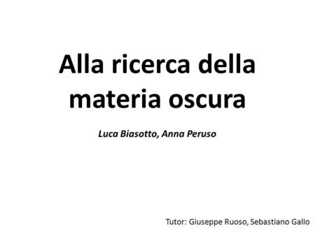 Alla ricerca della materia oscura Luca Biasotto, Anna Peruso Tutor: Giuseppe Ruoso, Sebastiano Gallo.