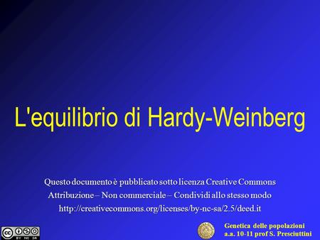 Genetica delle popolazioni a.a. 10-11 prof S. Presciuttini L'equilibrio di Hardy-Weinberg Questo documento è pubblicato sotto licenza Creative Commons.
