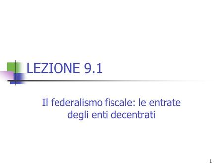 1 LEZIONE 9.1 Il federalismo fiscale: le entrate degli enti decentrati.