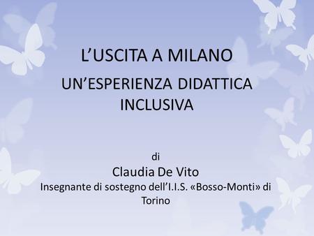 L’USCITA A MILANO UN’ESPERIENZA DIDATTICA INCLUSIVA di Claudia De Vito Insegnante di sostegno dell’I.I.S. «Bosso-Monti» di Torino.