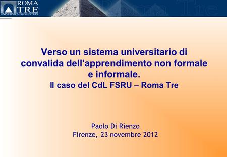Verso un sistema universitario di convalida dell'apprendimento non formale e informale. Il caso del CdL FSRU – Roma Tre Paolo Di Rienzo Firenze, 23 novembre.