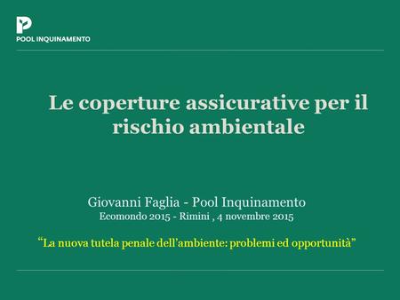 Le coperture assicurative per il rischio ambientale Giovanni Faglia - Pool Inquinamento Ecomondo 2015 - Rimini, 4 novembre 2015 “ La nuova tutela penale.