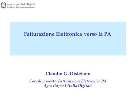 Claudio G. Distefano Coordinamento Fatturazione Elettronica PA Agenzia per l’Italia Digitale Fatturazione Elettronica verso la PA.