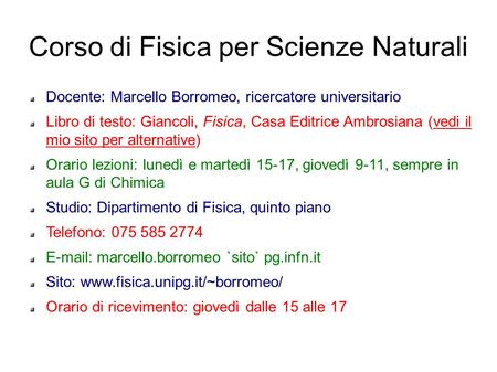 Corso di Fisica per Scienze Naturali Docente: Marcello Borromeo, ricercatore universitario Libro di testo: Giancoli, Fisica, Casa Editrice Ambrosiana (vedi.