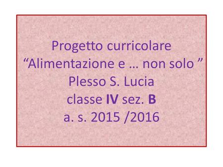 Progetto curricolare “Alimentazione e … non solo ” Plesso S. Lucia classe IV sez. B a. s. 2015 /2016.