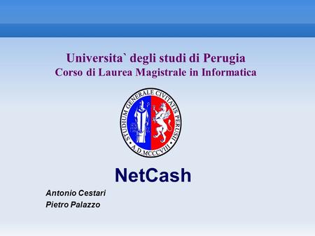 Universita` degli studi di Perugia Corso di Laurea Magistrale in Informatica NetCash Antonio Cestari Pietro Palazzo.
