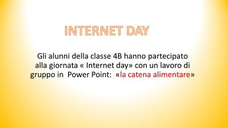 INTERNET DAY Gli alunni della classe 4B hanno partecipato alla giornata « Internet day» con un lavoro di gruppo in Power Point: «la catena alimentare»