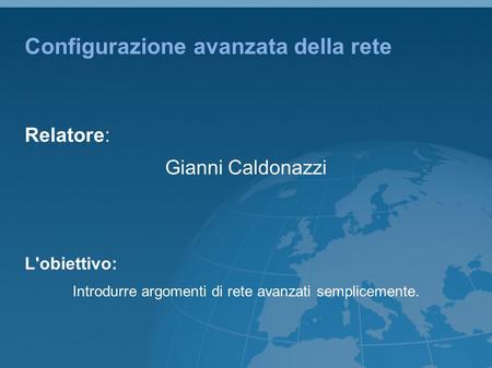 Configurazione avanzata della rete Relatore: Gianni Caldonazzi L'obiettivo: Introdurre argomenti di rete avanzati semplicemente.