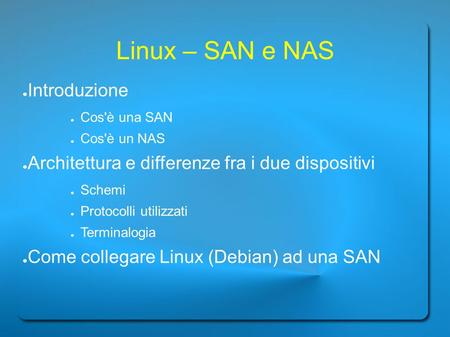 Linux – SAN e NAS ● Introduzione ● Cos'è una SAN ● Cos'è un NAS ● Architettura e differenze fra i due dispositivi ● Schemi ● Protocolli utilizzati ● Terminalogia.