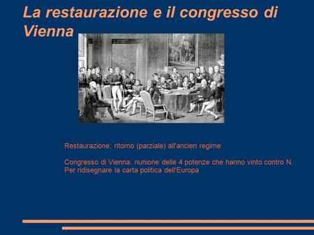 La restaurazione e il congresso di Vienna Restaurazione: ritorno (parziale) all'ancien regime Congresso di Vienna: riunione delle 4 potenze che hanno vinto.