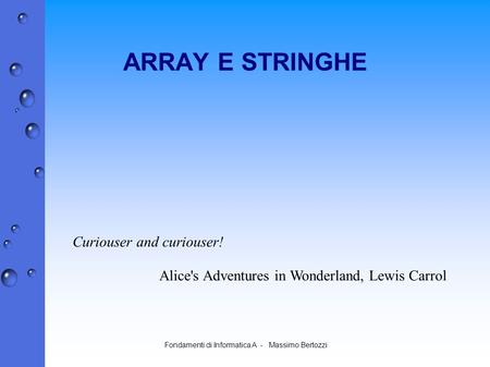 Fondamenti di Informatica A - Massimo Bertozzi ARRAY E STRINGHE Curiouser and curiouser! Alice's Adventures in Wonderland, Lewis Carrol.